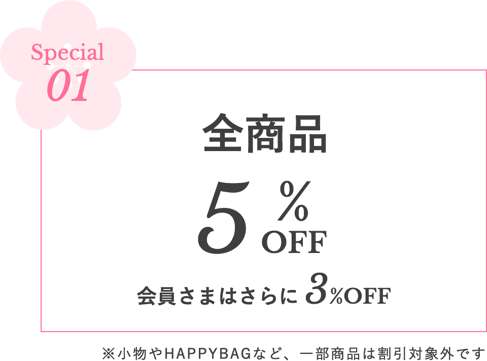 Special01 全商品5%OFF 会員さまはさらに 3%OFF ※小物やHAPPYBAGなど、一部商品は割引対象外です
